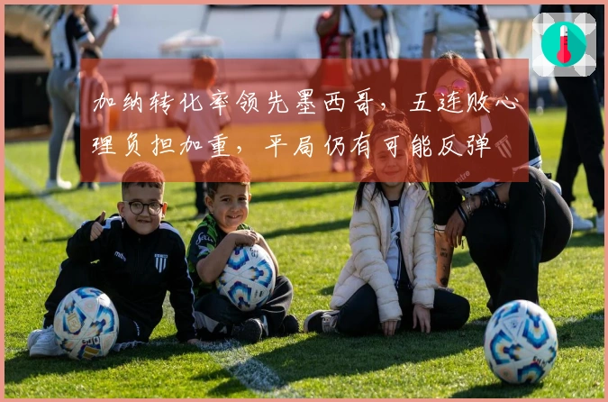 加纳转化率领先墨西哥，五连败心理负担加重，平局仍有可能反弹