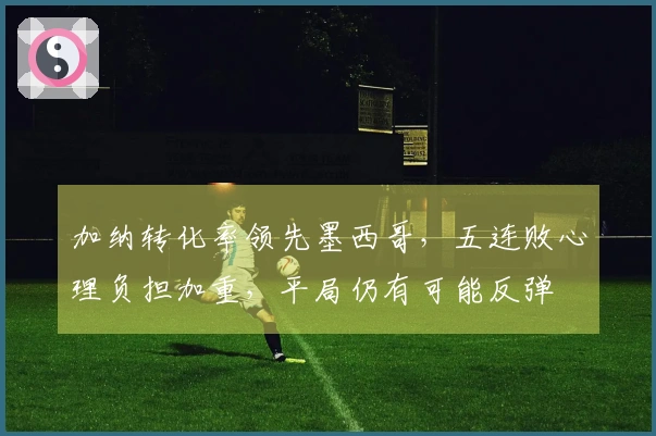 加纳转化率领先墨西哥，五连败心理负担加重，平局仍有可能反弹
