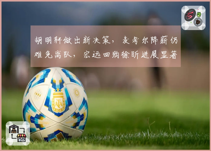胡明轩做出新决策，麦考尔降薪仍难免离队，宏远回购徐昕进展显著