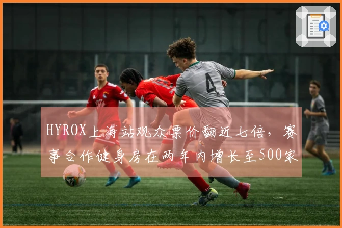HYROX上海站观众票价翻近七倍，赛事合作健身房在两年内增长至500家